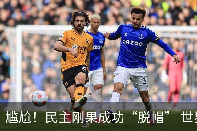尴尬！民主刚果成功“脱帽” 世界杯0球0分球队只剩国足印尼