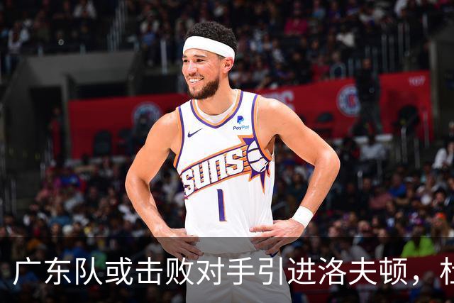 广东队或击败对手引进洛夫顿，杜锋迎来理想内线补强良机
