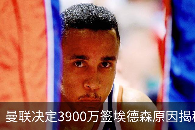 曼联决定3900万签埃德森原因揭秘，看好其媲美吉马良斯！穿13号原因曝光