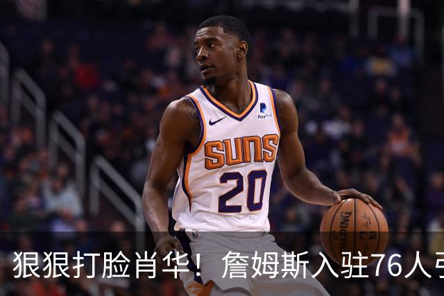 狠狠打脸肖华！詹姆斯入驻76人引爆6大连锁蝴蝶效应，最后一个堪称史诗级历史时刻