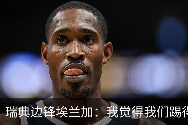瑞典边锋埃兰加：我觉得我们踢得非常出色，这不像1-5惨败的比赛