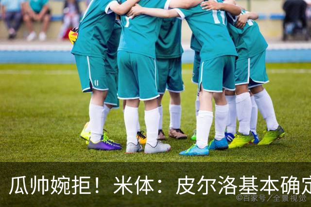 瓜帅婉拒！米体：皮尔洛基本确定出任意大利主帅，执教至2030年