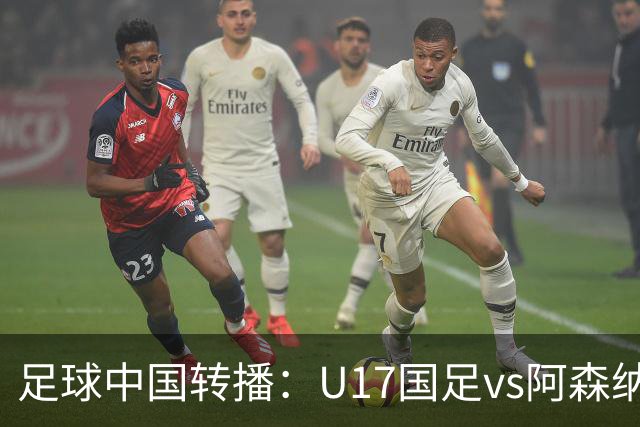 足球中国转播：U17国足vs阿森纳U17，万项、帅惟浩、李钧鹏缺阵