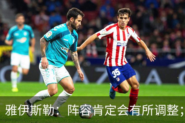 雅伊斯勒：阵容肯定会有所调整；我们把大牌球员离队视作机会