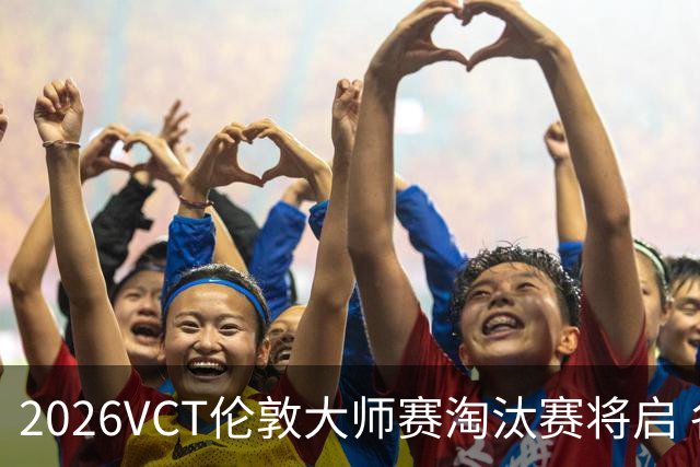 2026VCT伦敦大师赛淘汰赛将启 各赛区头号种子亮相