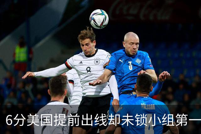 6分美国提前出线却未锁小组第一 极端情况下有可能第三